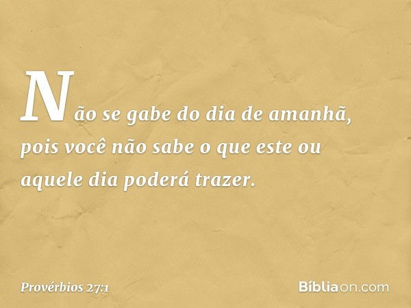 Não se gabe do dia de amanhã,
pois você não sabe
o que este ou aquele dia poderá trazer. -- Provérbios 27:1