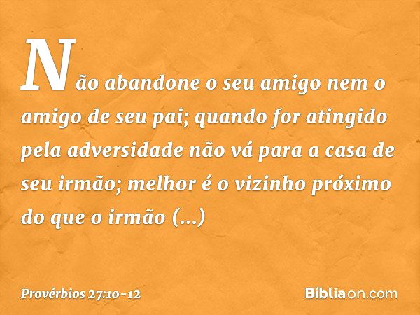 Não abandone o seu amigo
nem o amigo de seu pai;
quando for atingido pela adversidade
não vá para a casa de seu irmão;
melhor é o vizinho próximo
do que o irmão