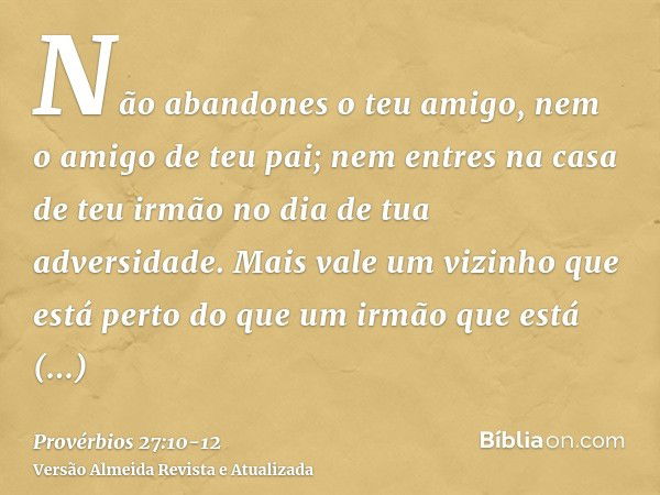 Não abandones o teu amigo, nem o amigo de teu pai; nem entres na casa de teu irmão no dia de tua adversidade. Mais vale um vizinho que está perto do que um irmã