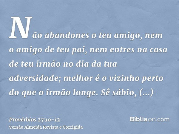 Não abandones o teu amigo, nem o amigo de teu pai, nem entres na casa de teu irmão no dia da tua adversidade; melhor é o vizinho perto do que o irmão longe.Sê s