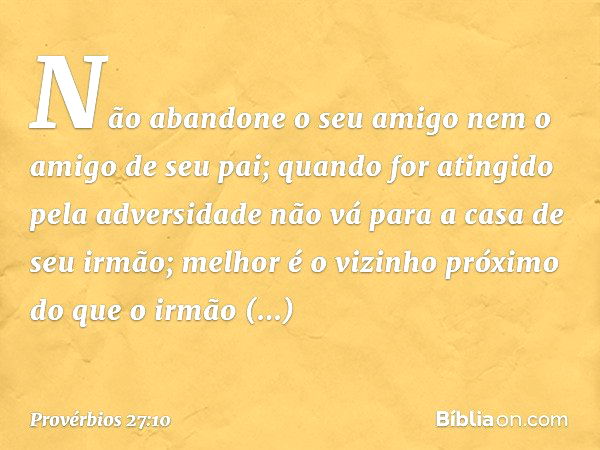 Não abandone o seu amigo
nem o amigo de seu pai;
quando for atingido pela adversidade
não vá para a casa de seu irmão;
melhor é o vizinho próximo
do que o irmão