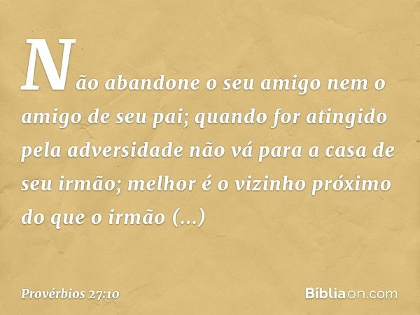 Não abandone o seu amigo
nem o amigo de seu pai;
quando for atingido pela adversidade
não vá para a casa de seu irmão;
melhor é o vizinho próximo
do que o irmão