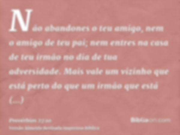 Não abandones o teu amigo, nem o amigo de teu pai; nem entres na casa de teu irmão no dia de tua adversidade. Mais vale um vizinho que está perto do que um irmã