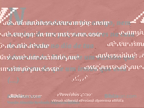 Não abandones o teu amigo, nem o amigo de teu pai; nem entres na casa de teu irmão no dia de tua adversidade. Mais vale um vizinho que está perto do que um irmã