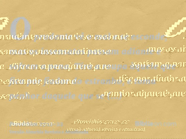 O prudente vê o mal e se esconde; mas os insensatos passam adiante e sofrem a pena.Tira a roupa àquele que fica por fiador do estranho, e toma penhor daquele qu