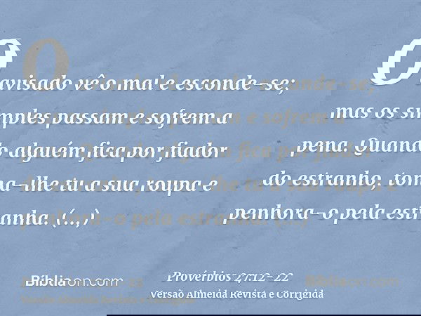 O avisado vê o mal e esconde-se; mas os simples passam e sofrem a pena.Quando alguém fica por fiador do estranho, toma-lhe tu a sua roupa e penhora-o pela estra