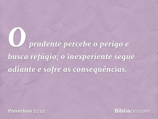 O prudente percebe o perigo
e busca refúgio;
o inexperiente segue adiante
e sofre as consequências. -- Provérbios 27:12