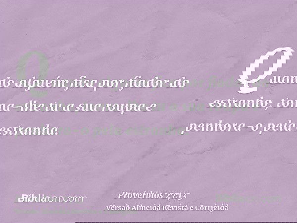 Quando alguém fica por fiador do estranho, toma-lhe tu a sua roupa e penhora-o pela estranha.