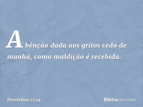 A bênção dada aos gritos cedo de manhã,
como maldição é recebida. -- Provérbios 27:14