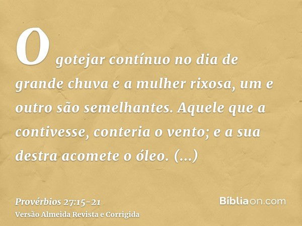 O gotejar contínuo no dia de grande chuva e a mulher rixosa, um e outro são semelhantes.Aquele que a contivesse, conteria o vento; e a sua destra acomete o óleo