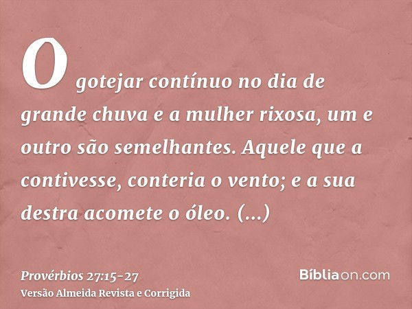 O gotejar contínuo no dia de grande chuva e a mulher rixosa, um e outro são semelhantes.Aquele que a contivesse, conteria o vento; e a sua destra acomete o óleo