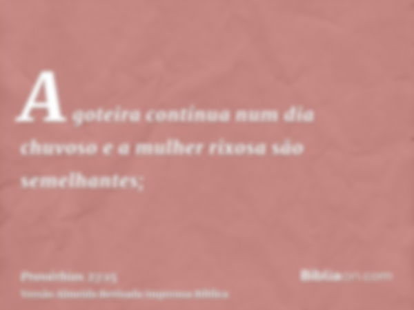 A goteira contínua num dia chuvoso e a mulher rixosa são semelhantes;