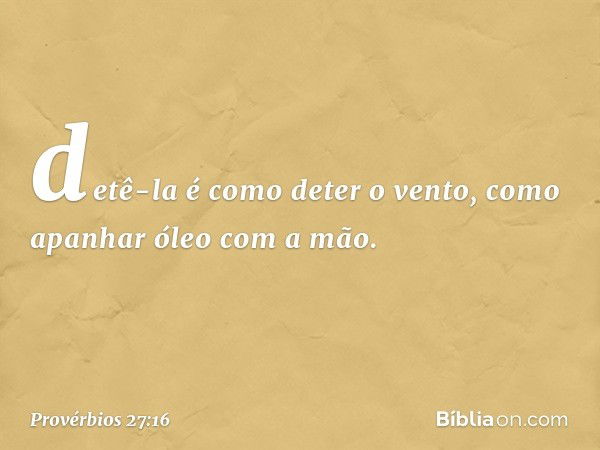 detê-la é como deter o vento,
como apanhar óleo com a mão. -- Provérbios 27:16