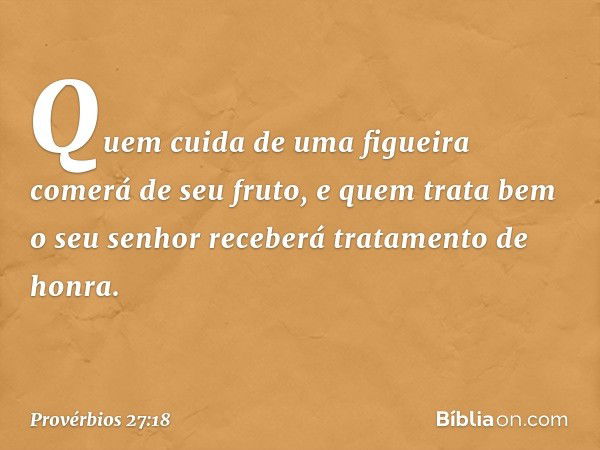 Quem cuida de uma figueira
comerá de seu fruto,
e quem trata bem o seu senhor
receberá tratamento de honra. -- Provérbios 27:18