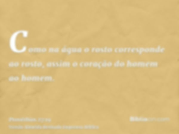 Como na água o rosto corresponde ao rosto, assim o coração do homem ao homem.