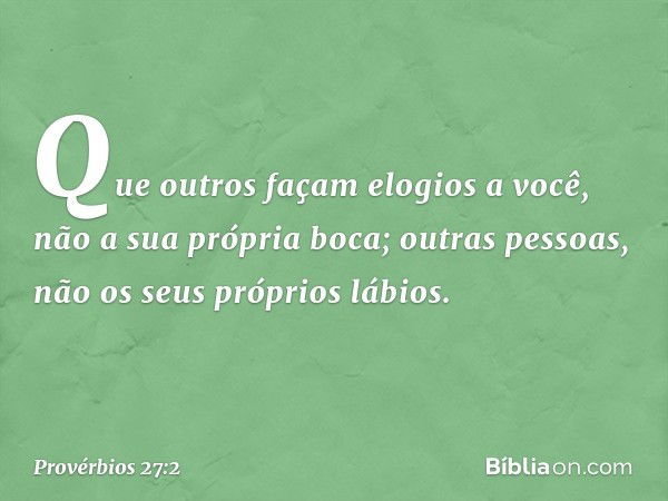 Que outros façam elogios a você,
não a sua própria boca;
outras pessoas, não os seus próprios lábios. -- Provérbios 27:2