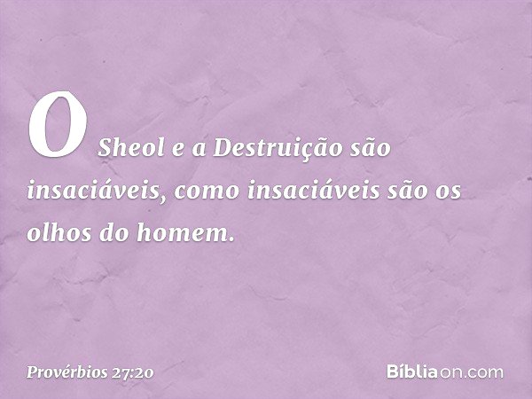 O Sheol e a Destruição são insaciáveis,
como insaciáveis são os olhos do homem. -- Provérbios 27:20