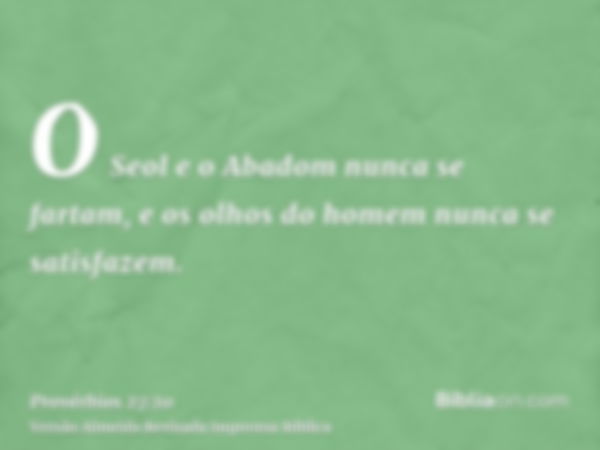 O Seol e o Abadom nunca se fartam, e os olhos do homem nunca se satisfazem.