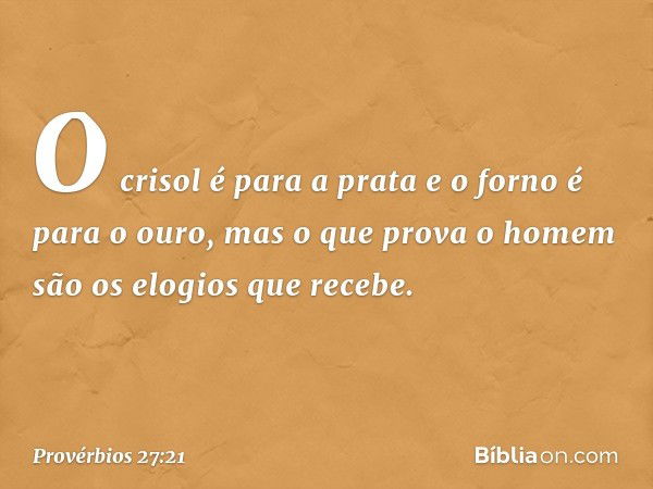 O crisol é para a prata
e o forno é para o ouro,
mas o que prova o homem
são os elogios que recebe. -- Provérbios 27:21