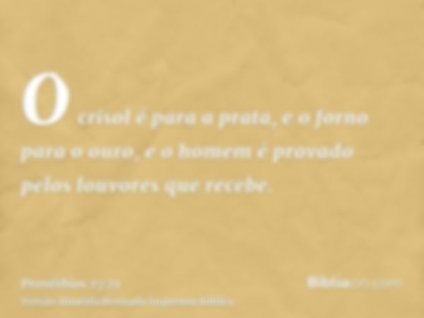 O crisol é para a prata, e o forno para o ouro, e o homem é provado pelos louvores que recebe.