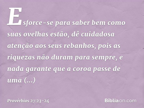 Esforce-se para saber bem
como suas ovelhas estão,
dê cuidadosa atenção aos seus rebanhos, pois as riquezas não duram para sempre,
e nada garante que a coroa
pa