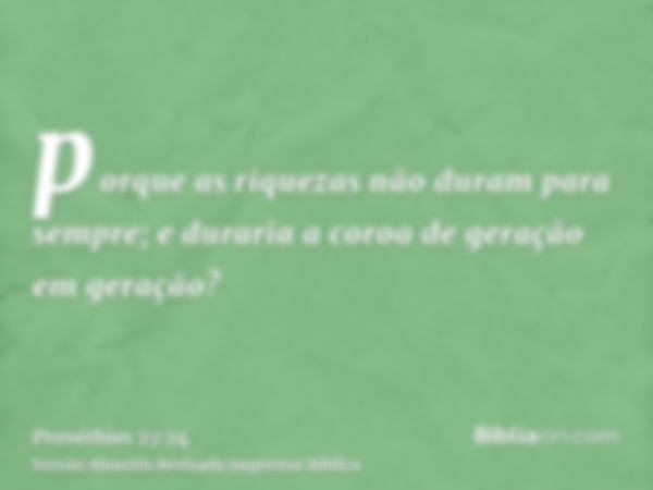 porque as riquezas não duram para sempre; e duraria a coroa de geração em geração?