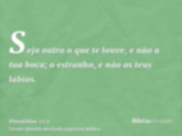 Seja outro o que te louve, e não a tua boca; o estranho, e não os teus lábios.