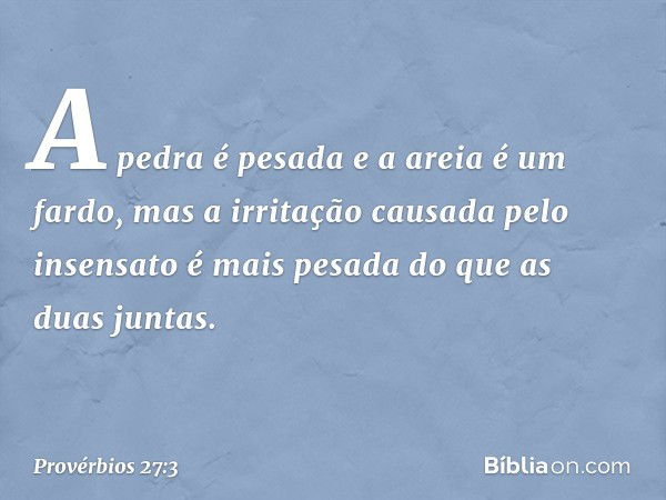 A pedra é pesada e a areia é um fardo,
mas a irritação causada pelo insensato
é mais pesada do que as duas juntas. -- Provérbios 27:3