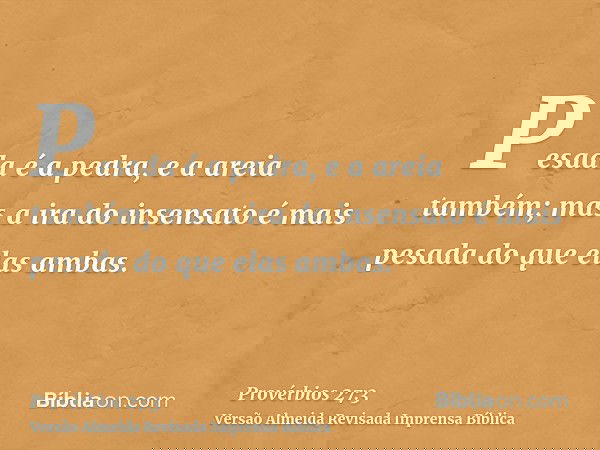 Pesada é a pedra, e a areia também; mas a ira do insensato é mais pesada do que elas ambas.