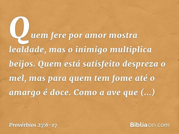 Quem fere por amor
mostra lealdade,
mas o inimigo multiplica beijos. Quem está satisfeito despreza o mel,
mas para quem tem fome
até o amargo é doce. Como a ave