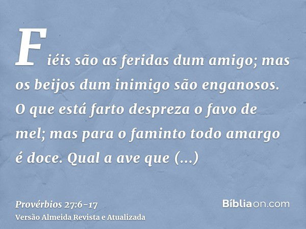 Fiéis são as feridas dum amigo; mas os beijos dum inimigo são enganosos.O que está farto despreza o favo de mel; mas para o faminto todo amargo é doce.Qual a av