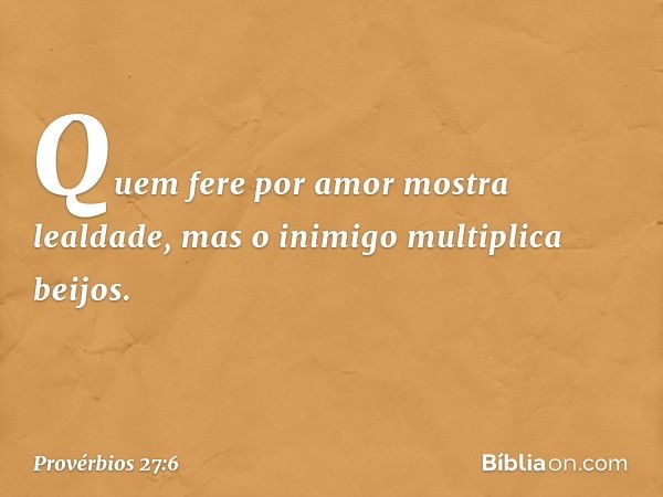 Quem fere por amor
mostra lealdade,
mas o inimigo multiplica beijos. -- Provérbios 27:6