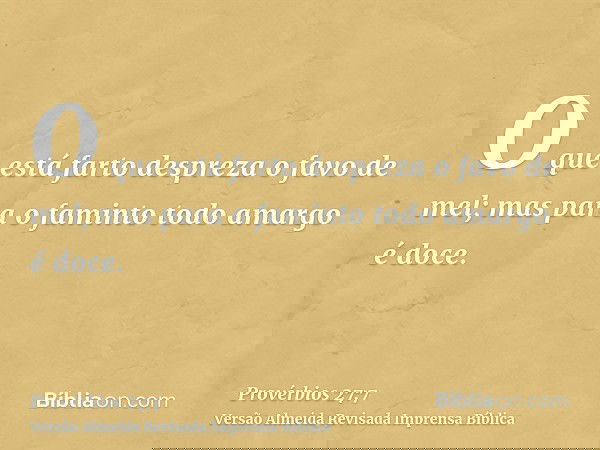 O que está farto despreza o favo de mel; mas para o faminto todo amargo é doce.