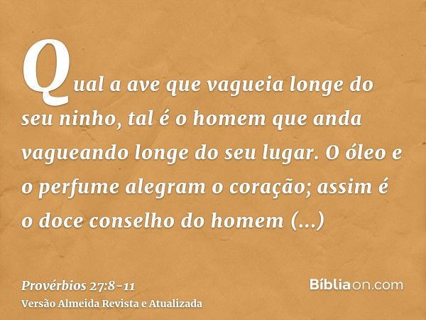 Qual a ave que vagueia longe do seu ninho, tal é o homem que anda vagueando longe do seu lugar.O óleo e o perfume alegram o coração; assim é o doce conselho do 