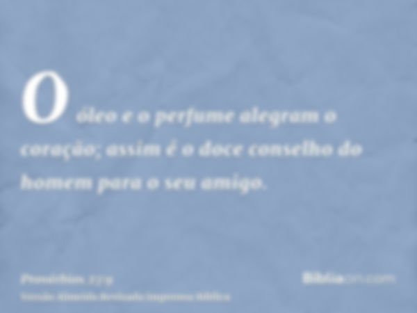 O óleo e o perfume alegram o coração; assim é o doce conselho do homem para o seu amigo.