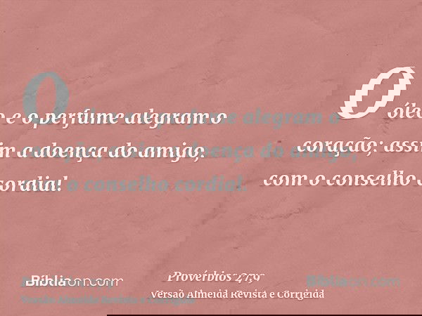 O óleo e o perfume alegram o coração; assim a doença do amigo, com o conselho cordial.