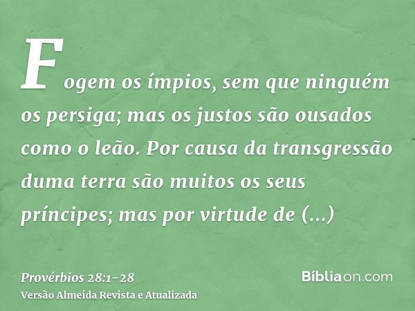 Fogem os ímpios, sem que ninguém os persiga; mas os justos são ousados como o leão.Por causa da transgressão duma terra são muitos os seus príncipes; mas por vi