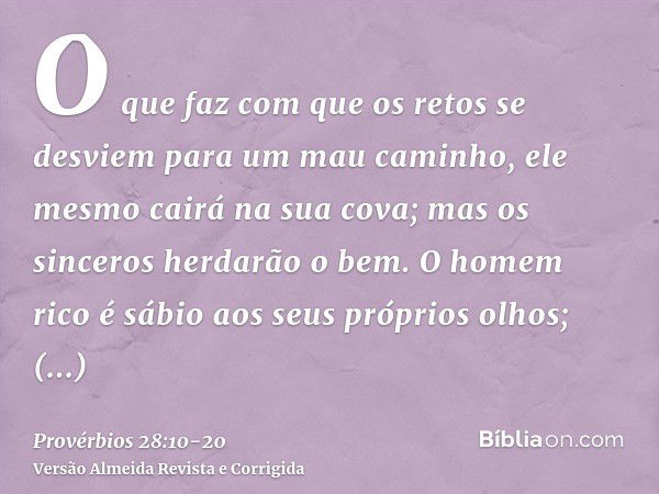 O que faz com que os retos se desviem para um mau caminho, ele mesmo cairá na sua cova; mas os sinceros herdarão o bem.O homem rico é sábio aos seus próprios ol