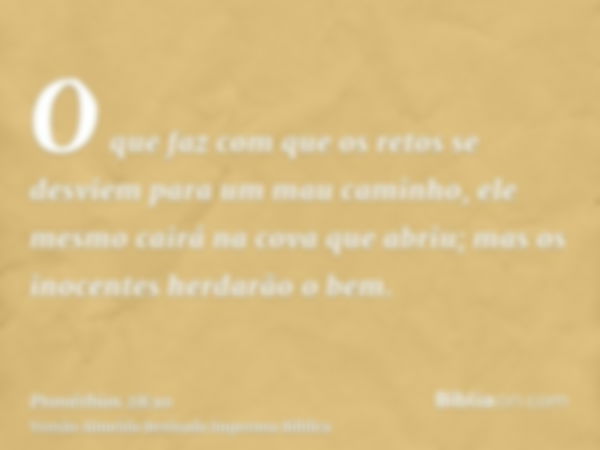 O que faz com que os retos se desviem para um mau caminho, ele mesmo cairá na cova que abriu; mas os inocentes herdarão o bem.