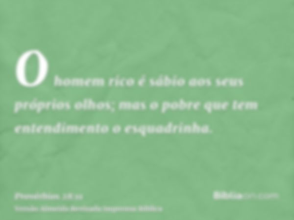 O homem rico é sábio aos seus próprios olhos; mas o pobre que tem entendimento o esquadrinha.