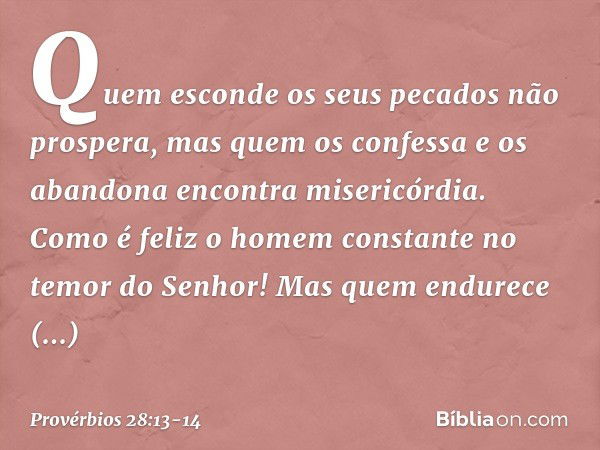 Quem esconde os seus pecados
não prospera,
mas quem os confessa e os abandona
encontra misericórdia. Como é feliz o homem constante
no temor do Senhor!
Mas quem