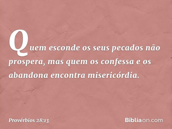 Quem esconde os seus pecados
não prospera,
mas quem os confessa e os abandona
encontra misericórdia. -- Provérbios 28:13