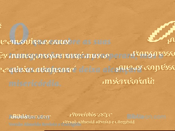 O que encobre as suas transgressões nunca prosperará; mas o que as confessa e deixa alcançará misericórdia.