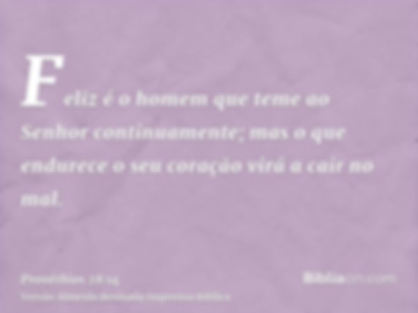 Feliz é o homem que teme ao Senhor continuamente; mas o que endurece o seu coração virá a cair no mal.