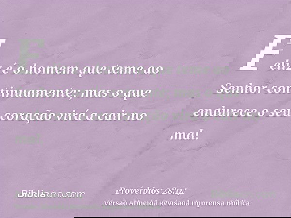 Feliz é o homem que teme ao Senhor continuamente; mas o que endurece o seu coração virá a cair no mal.