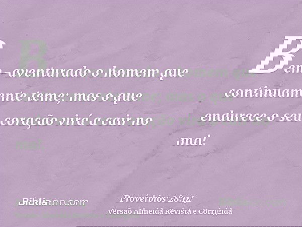 Bem-aventurado o homem que continuamente teme; mas o que endurece o seu coração virá a cair no mal.