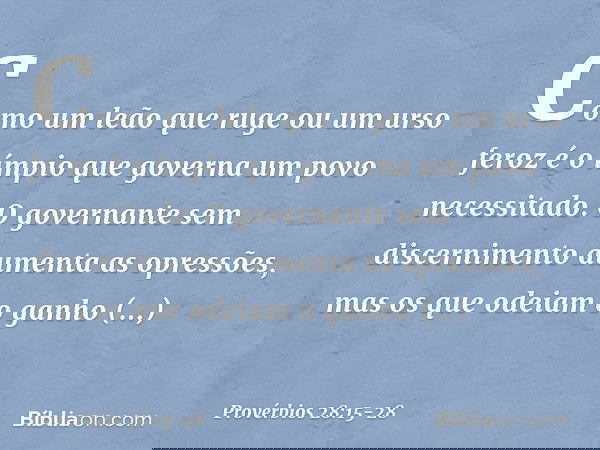 Como um leão que ruge ou um urso feroz
é o ímpio que governa
um povo necessitado. O governante sem discernimento
aumenta as opressões,
mas os que odeiam o ganho