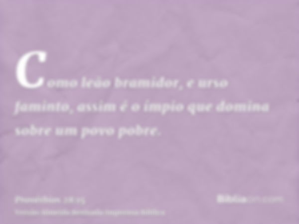 Como leão bramidor, e urso faminto, assim é o ímpio que domina sobre um povo pobre.