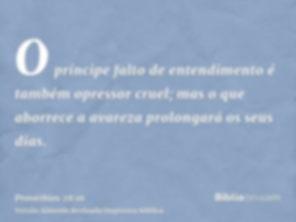 O príncipe falto de entendimento é também opressor cruel; mas o que aborrece a avareza prolongará os seus dias.