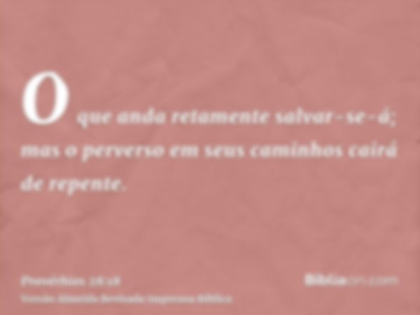 O que anda retamente salvar-se-á; mas o perverso em seus caminhos cairá de repente.